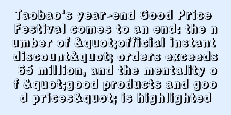 Taobao's year-end Good Price Festival comes to an end: the number of "official instant discount" orders exceeds 65 million, and the mentality of "good products and good prices" is highlighted