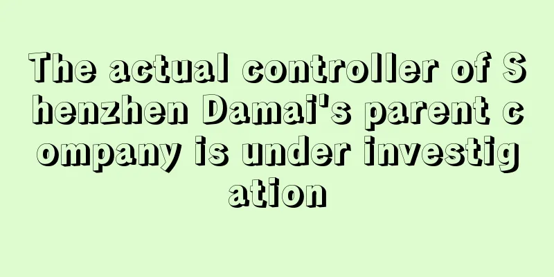 The actual controller of Shenzhen Damai's parent company is under investigation