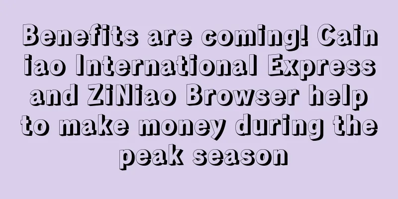 Benefits are coming! Cainiao International Express and ZiNiao Browser help to make money during the peak season