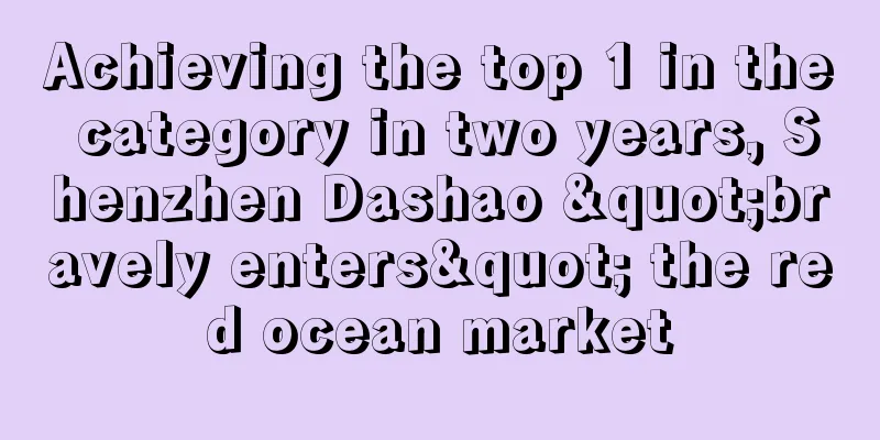 Achieving the top 1 in the category in two years, Shenzhen Dashao "bravely enters" the red ocean market