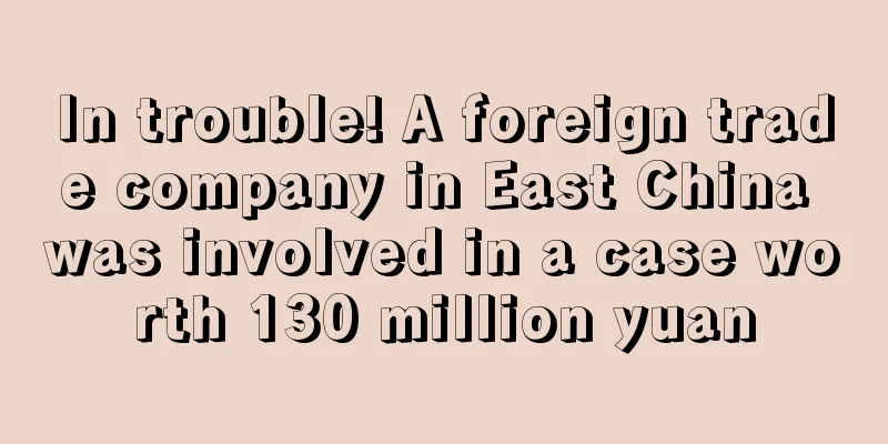 In trouble! A foreign trade company in East China was involved in a case worth 130 million yuan
