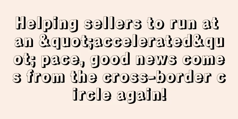 Helping sellers to run at an "accelerated" pace, good news comes from the cross-border circle again!