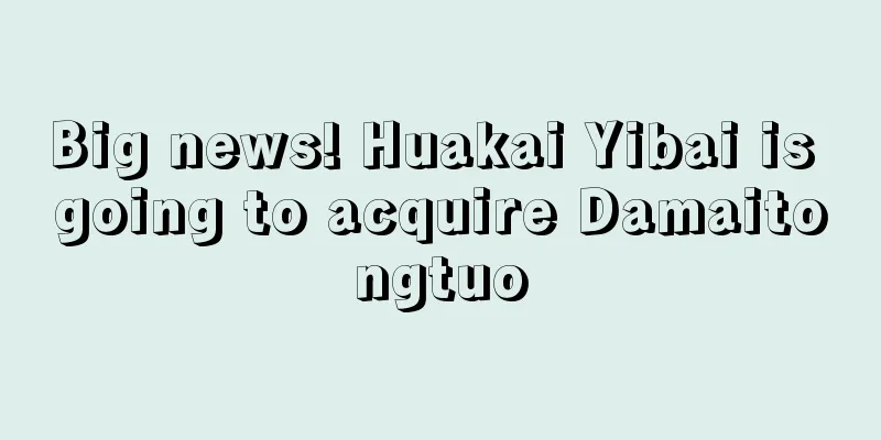 Big news! Huakai Yibai is going to acquire Damaitongtuo