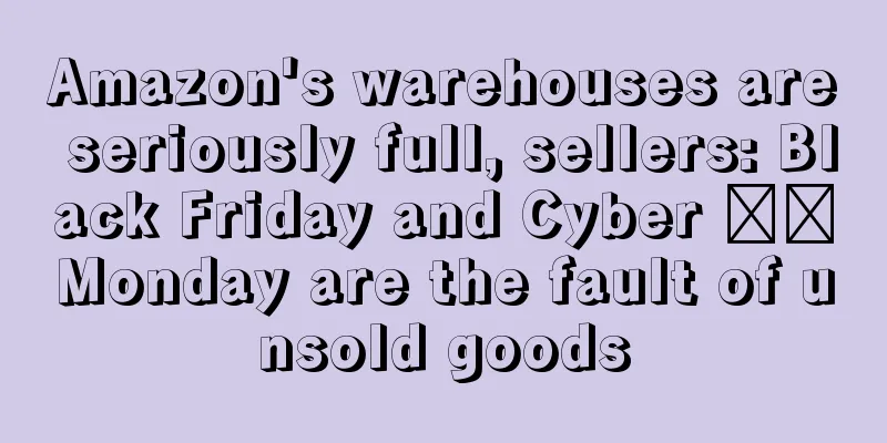 Amazon's warehouses are seriously full, sellers: Black Friday and Cyber ​​Monday are the fault of unsold goods