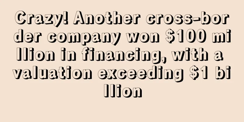 Crazy! Another cross-border company won $100 million in financing, with a valuation exceeding $1 billion