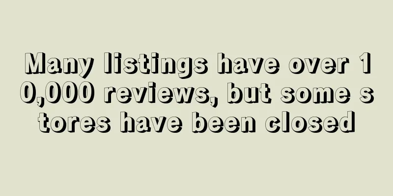 Many listings have over 10,000 reviews, but some stores have been closed