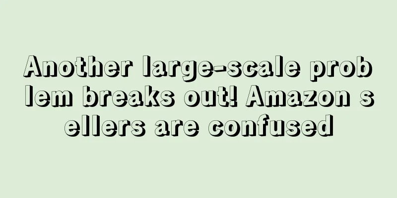 Another large-scale problem breaks out! Amazon sellers are confused