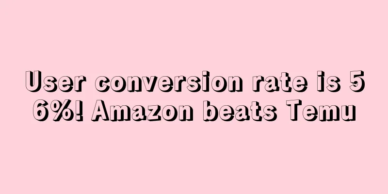 User conversion rate is 56%! Amazon beats Temu