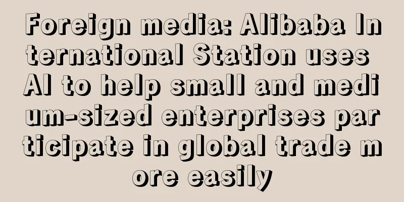 Foreign media: Alibaba International Station uses AI to help small and medium-sized enterprises participate in global trade more easily