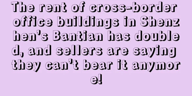 The rent of cross-border office buildings in Shenzhen’s Bantian has doubled, and sellers are saying they can’t bear it anymore!
