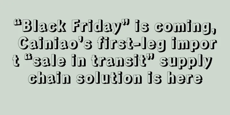 “Black Friday” is coming, Cainiao’s first-leg import “sale in transit” supply chain solution is here