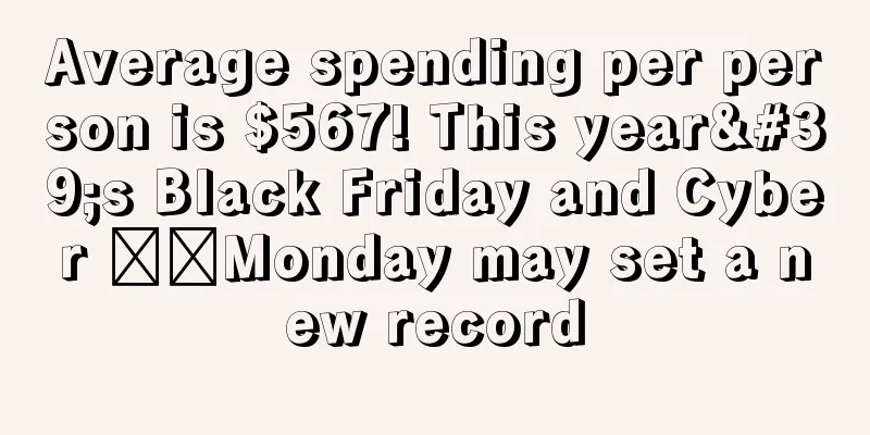 Average spending per person is $567! This year's Black Friday and Cyber ​​Monday may set a new record