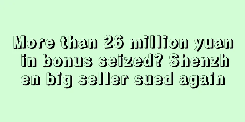More than 26 million yuan in bonus seized? Shenzhen big seller sued again
