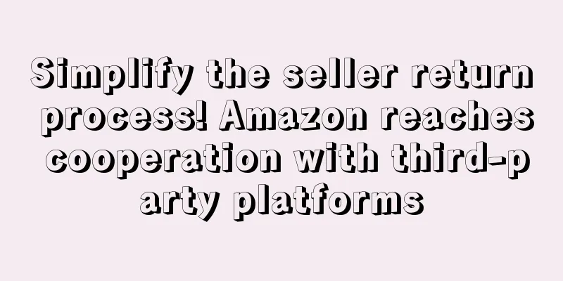 Simplify the seller return process! Amazon reaches cooperation with third-party platforms