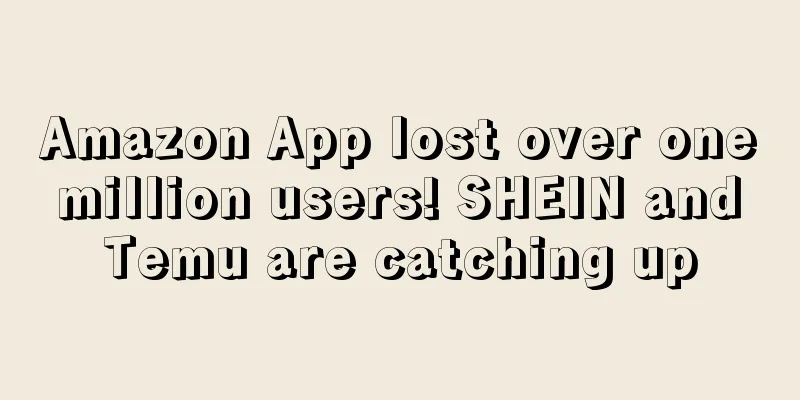 Amazon App lost over one million users! SHEIN and Temu are catching up