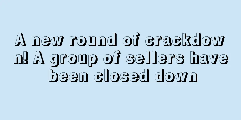 A new round of crackdown! A group of sellers have been closed down