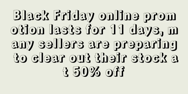 Black Friday online promotion lasts for 11 days, many sellers are preparing to clear out their stock at 50% off