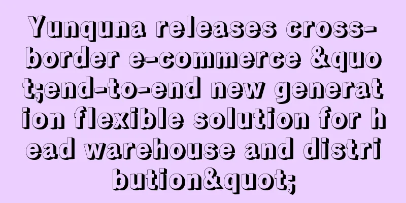 Yunquna releases cross-border e-commerce "end-to-end new generation flexible solution for head warehouse and distribution"