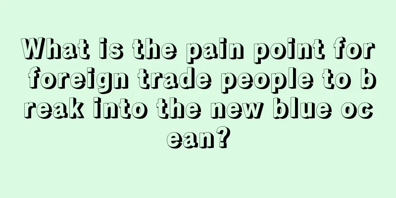 What is the pain point for foreign trade people to break into the new blue ocean?