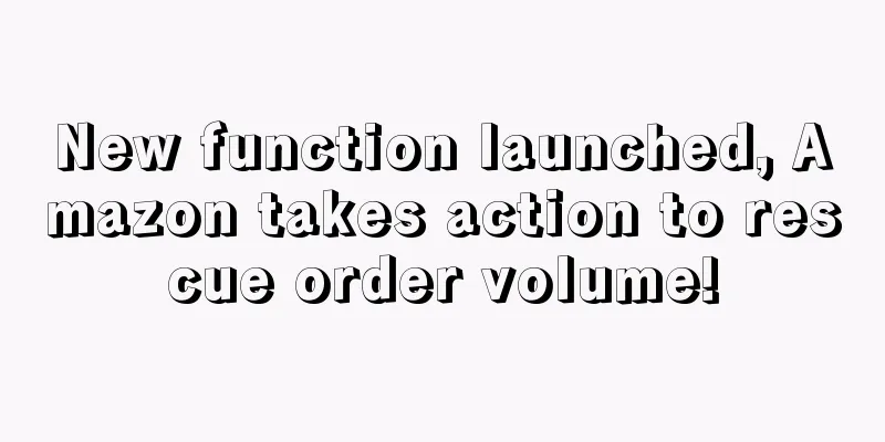 New function launched, Amazon takes action to rescue order volume!