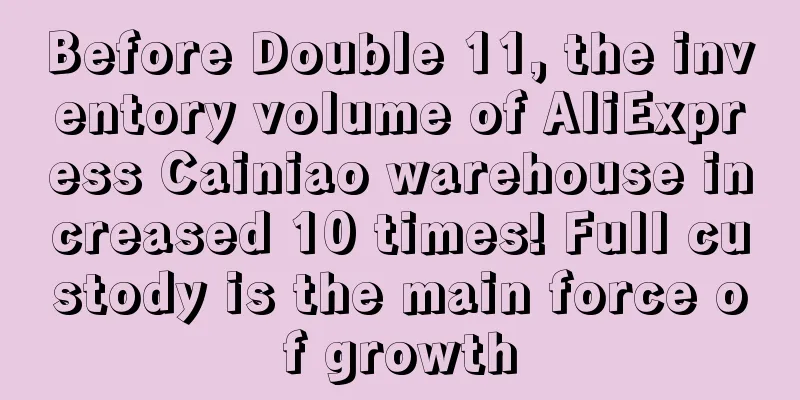 Before Double 11, the inventory volume of AliExpress Cainiao warehouse increased 10 times! Full custody is the main force of growth