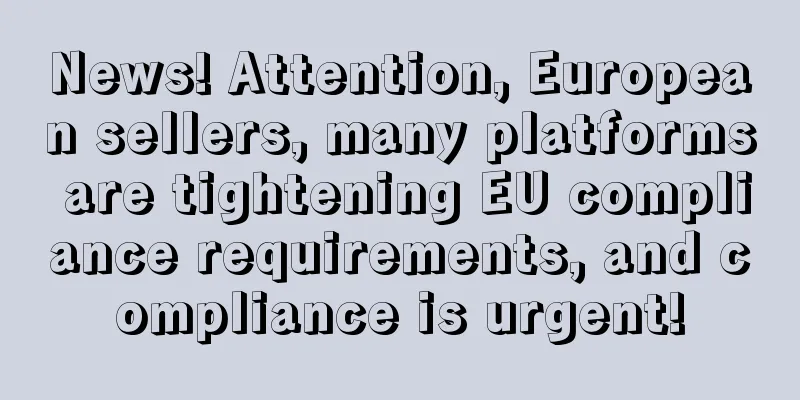 News! Attention, European sellers, many platforms are tightening EU compliance requirements, and compliance is urgent!
