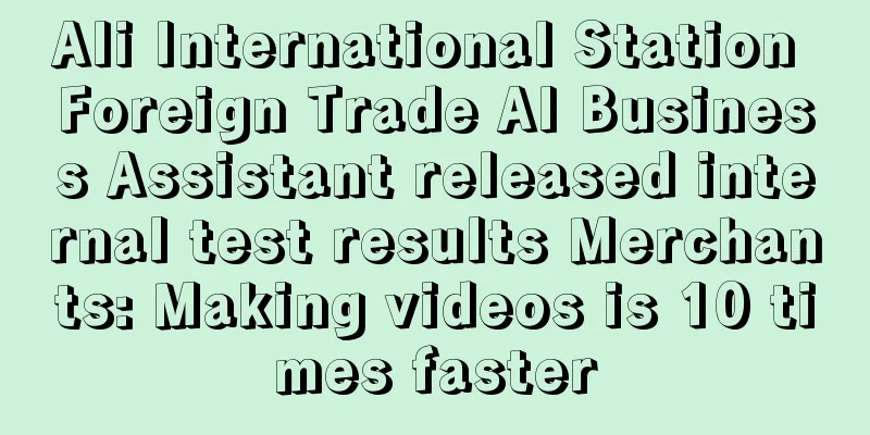 Ali International Station Foreign Trade AI Business Assistant released internal test results Merchants: Making videos is 10 times faster