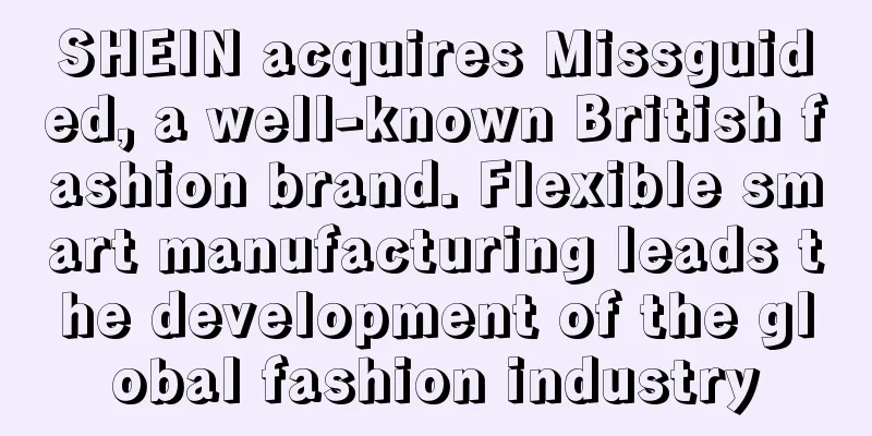 SHEIN acquires Missguided, a well-known British fashion brand. Flexible smart manufacturing leads the development of the global fashion industry