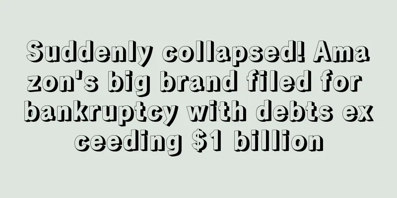 Suddenly collapsed! Amazon's big brand filed for bankruptcy with debts exceeding $1 billion