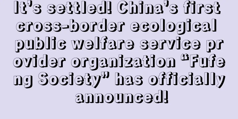 It’s settled! China’s first cross-border ecological public welfare service provider organization “Fufeng Society” has officially announced!
