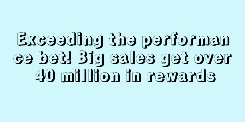 Exceeding the performance bet! Big sales get over 40 million in rewards