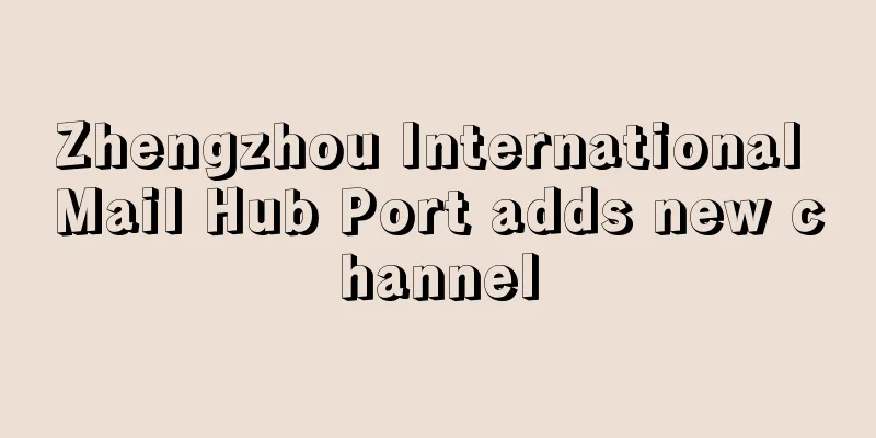 Zhengzhou International Mail Hub Port adds new channel
