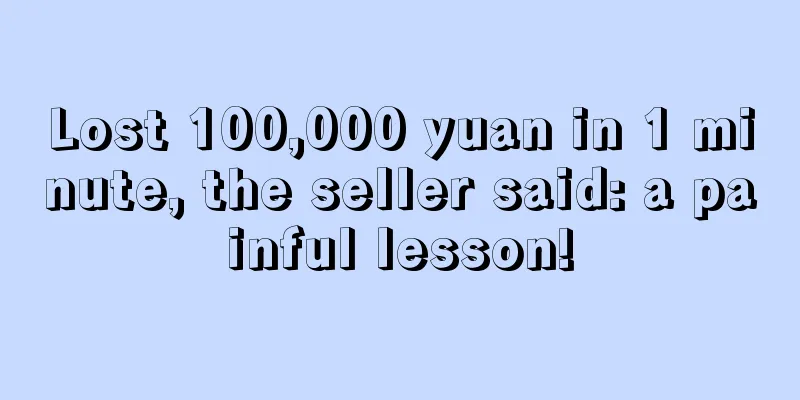 Lost 100,000 yuan in 1 minute, the seller said: a painful lesson!
