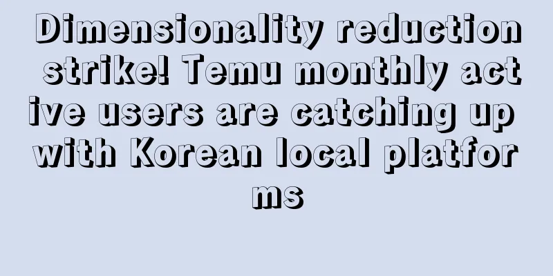 Dimensionality reduction strike! Temu monthly active users are catching up with Korean local platforms