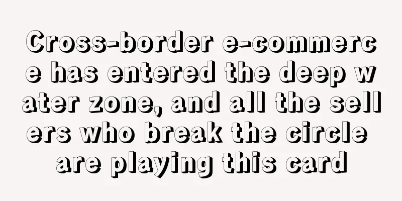 Cross-border e-commerce has entered the deep water zone, and all the sellers who break the circle are playing this card