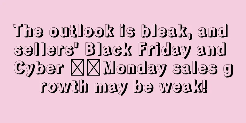 The outlook is bleak, and sellers' Black Friday and Cyber ​​Monday sales growth may be weak!
