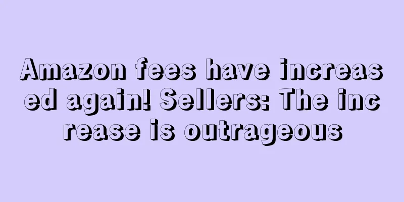 Amazon fees have increased again! Sellers: The increase is outrageous
