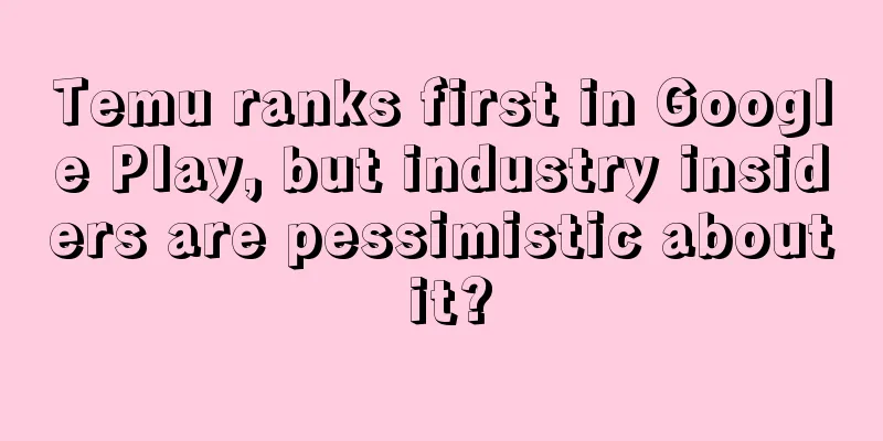 Temu ranks first in Google Play, but industry insiders are pessimistic about it?
