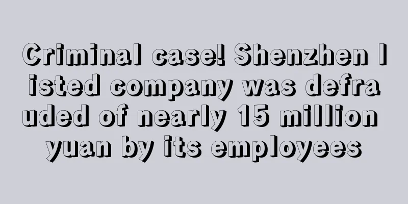 Criminal case! Shenzhen listed company was defrauded of nearly 15 million yuan by its employees
