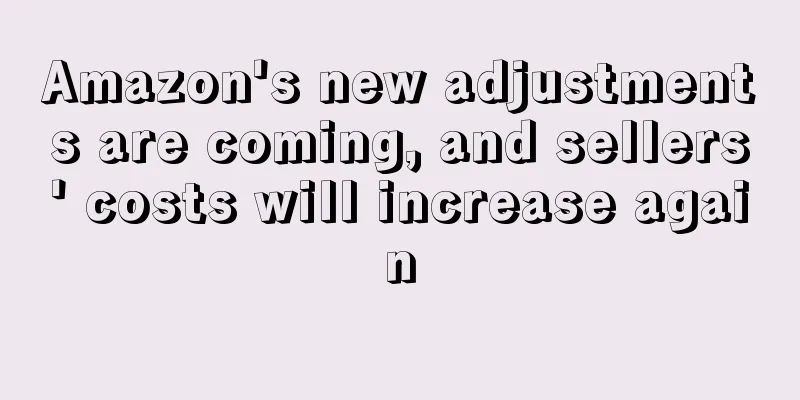 Amazon's new adjustments are coming, and sellers' costs will increase again