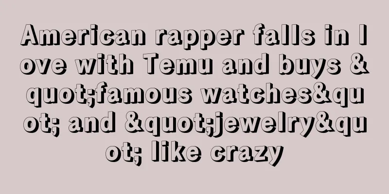 American rapper falls in love with Temu and buys "famous watches" and "jewelry" like crazy