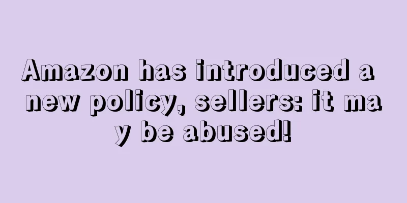 Amazon has introduced a new policy, sellers: it may be abused!