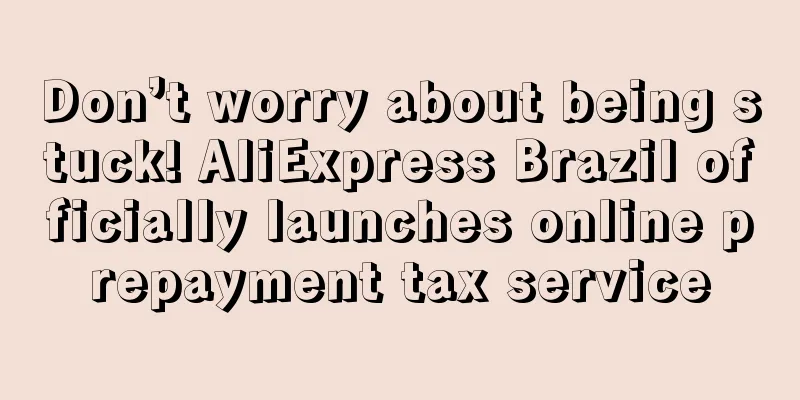 Don’t worry about being stuck! AliExpress Brazil officially launches online prepayment tax service
