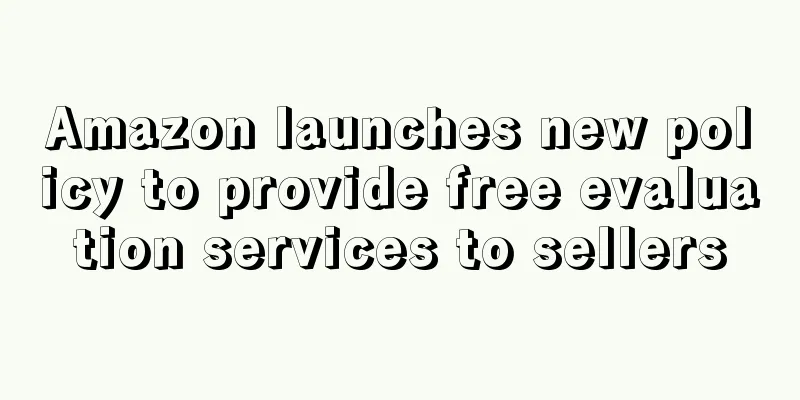Amazon launches new policy to provide free evaluation services to sellers