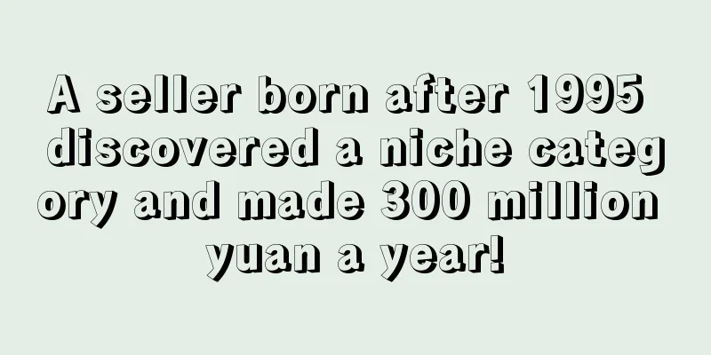 A seller born after 1995 discovered a niche category and made 300 million yuan a year!