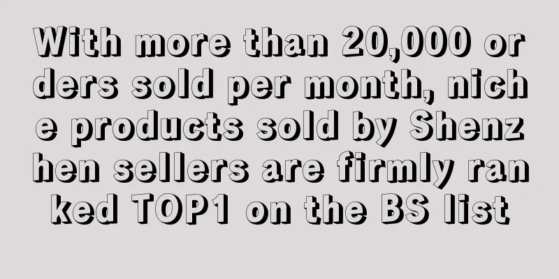 With more than 20,000 orders sold per month, niche products sold by Shenzhen sellers are firmly ranked TOP1 on the BS list