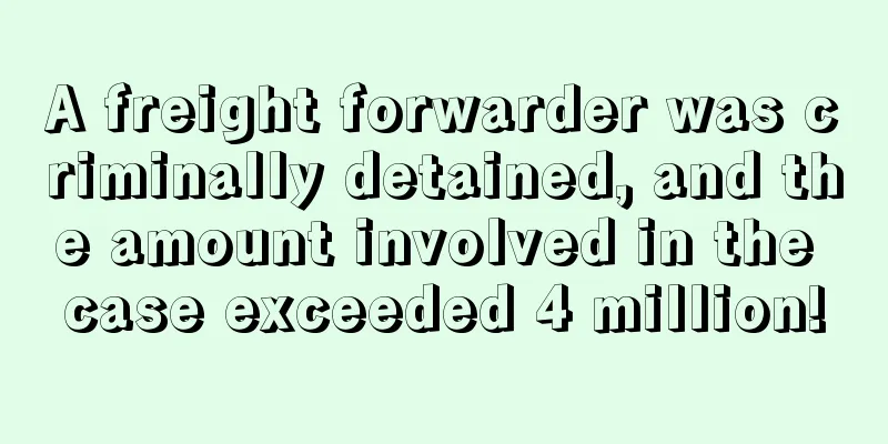 A freight forwarder was criminally detained, and the amount involved in the case exceeded 4 million!