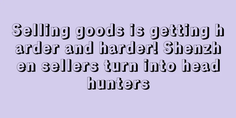 Selling goods is getting harder and harder! Shenzhen sellers turn into headhunters