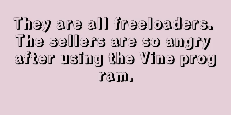 They are all freeloaders. The sellers are so angry after using the Vine program.