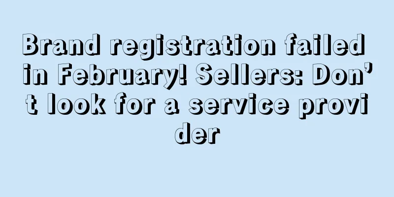 Brand registration failed in February! Sellers: Don’t look for a service provider